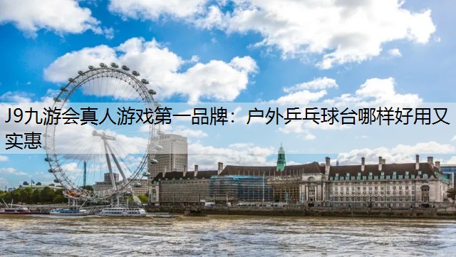 J9九游会真人游戏第一品牌：户外乒乓球台哪样好用又实惠