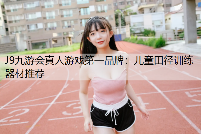 J9九游会真人游戏第一品牌：儿童田径训练器材推荐