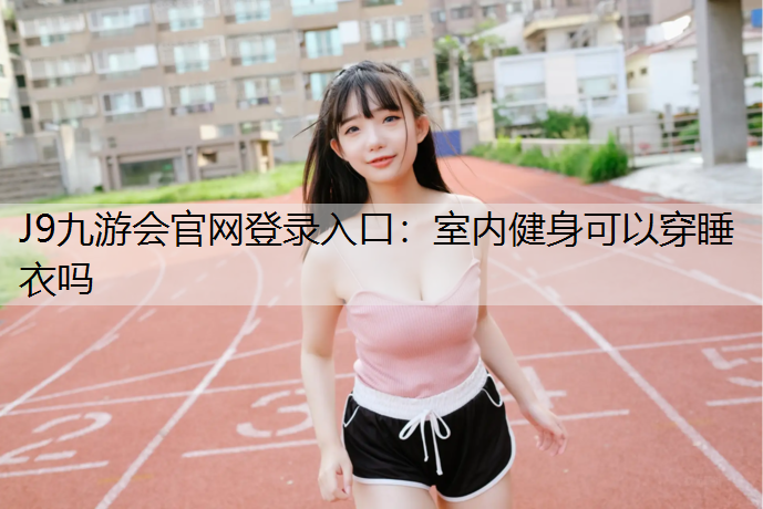 J9九游会官网登录入口：室内健身可以穿睡衣吗