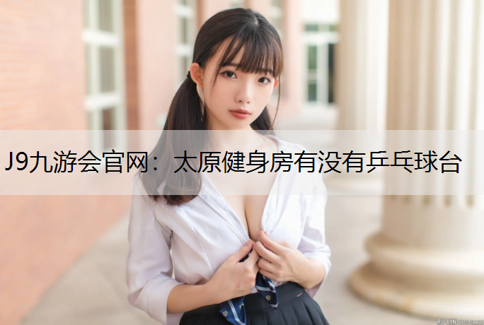 J9九游会官网：太原健身房有没有乒乓球台