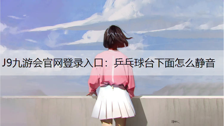 J9九游会官网登录入口：乒乓球台下面怎么静音