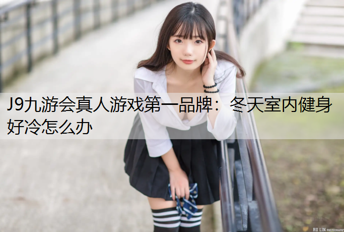 J9九游会真人游戏第一品牌：冬天室内健身好冷怎么办