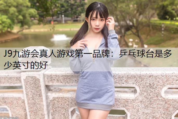 J9九游会真人游戏第一品牌：乒乓球台是多少英寸的好