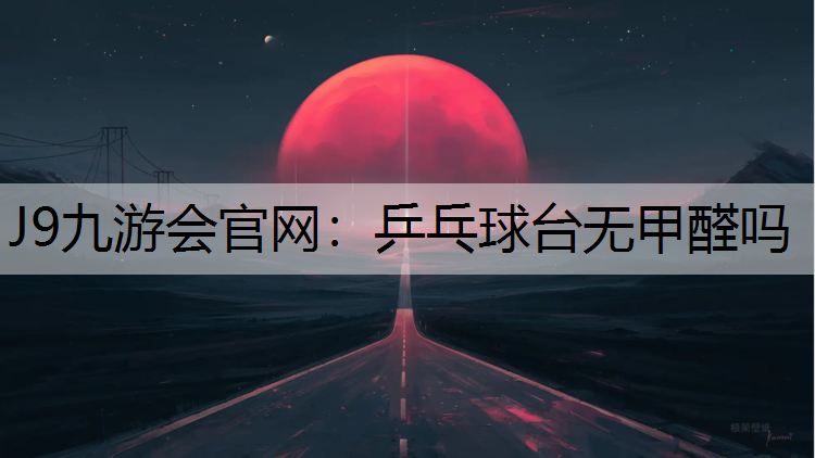 J9九游会官网：乒乓球台无甲醛吗