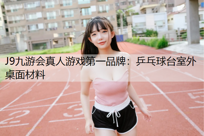 J9九游会真人游戏第一品牌：乒乓球台室外桌面材料
