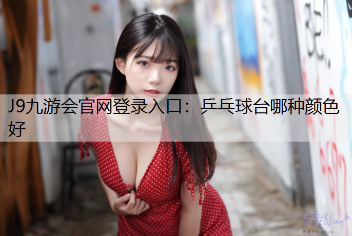 J9九游会官网登录入口：乒乓球台哪种颜色好