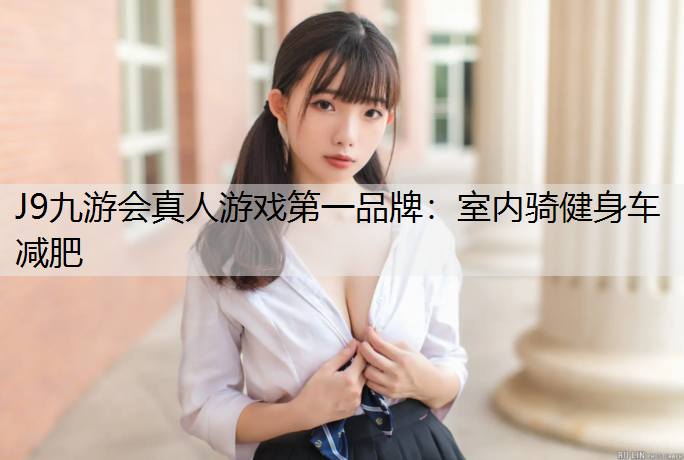 J9九游会真人游戏第一品牌：室内骑健身车减肥