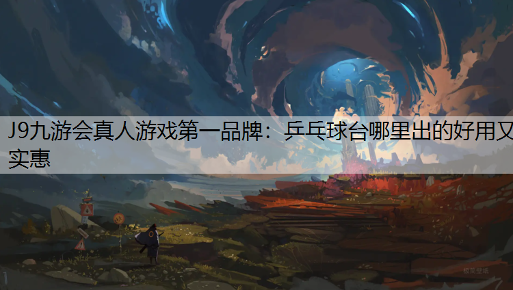 J9九游会真人游戏第一品牌：乒乓球台哪里出的好用又实惠