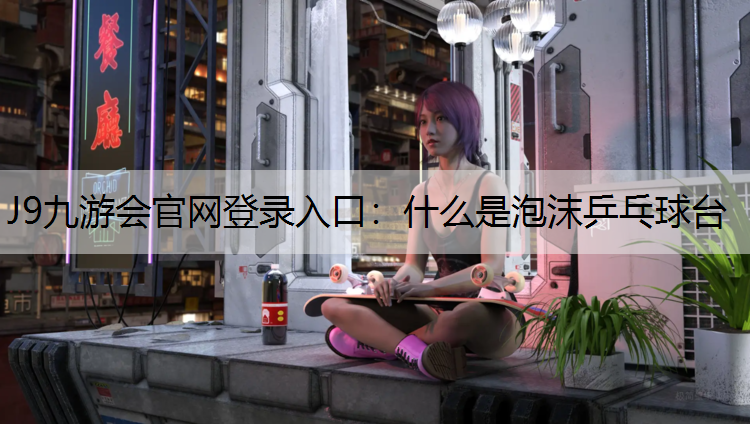 J9九游会官网登录入口：什么是泡沫乒乓球台