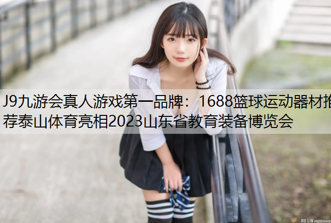 J9九游会真人游戏第一品牌：1688篮球运动器材推荐泰山体育亮相2023山东省教育装备博览会