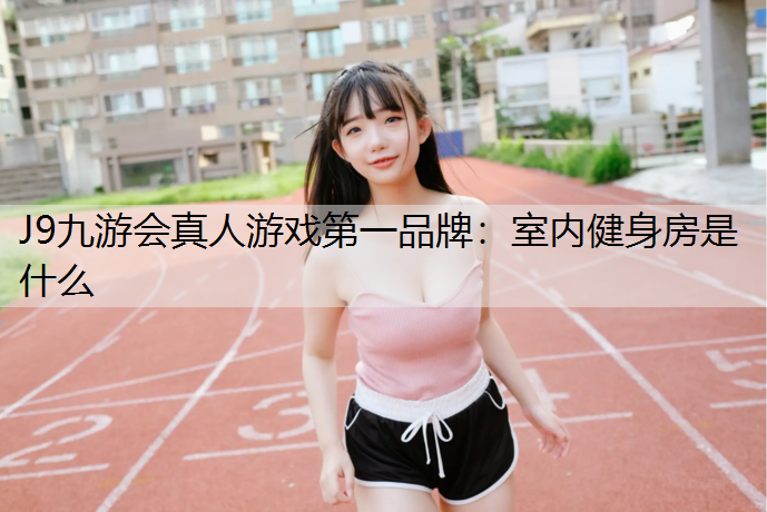 J9九游会真人游戏第一品牌：室内健身房是什么