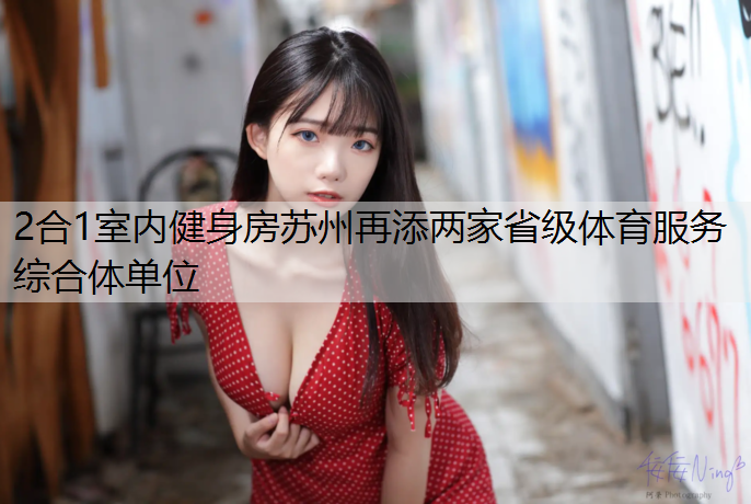 2合1室内健身房苏州再添两家省级体育服务综合体单位