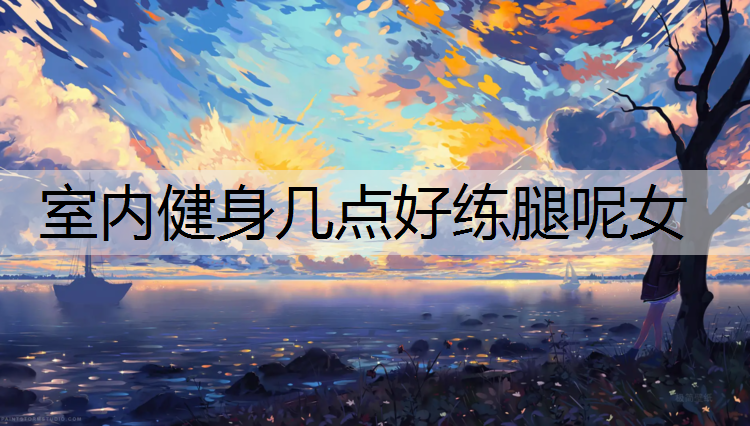 室内健身几点好练腿呢女