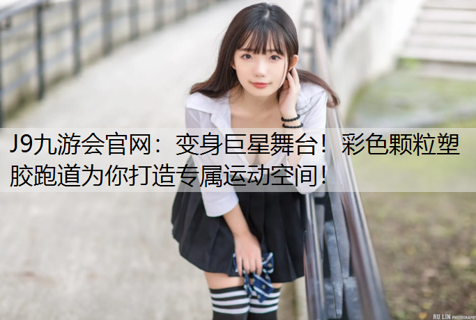J9九游会官网：变身巨星舞台！彩色颗粒塑胶跑道为你打造专属运动空间！