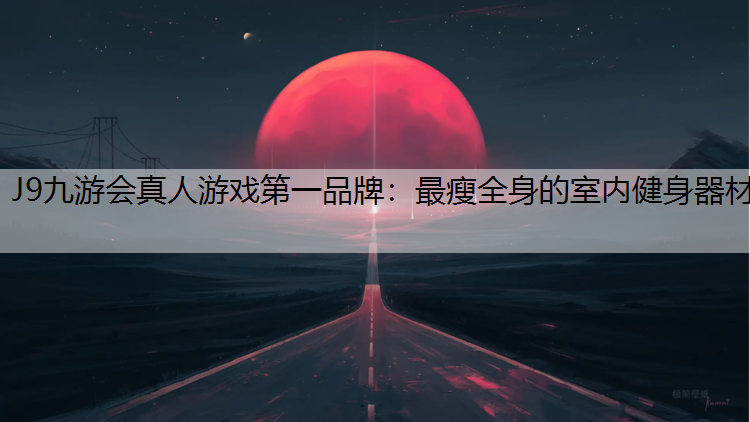 J9九游会真人游戏第一品牌：最瘦全身的室内健身器材