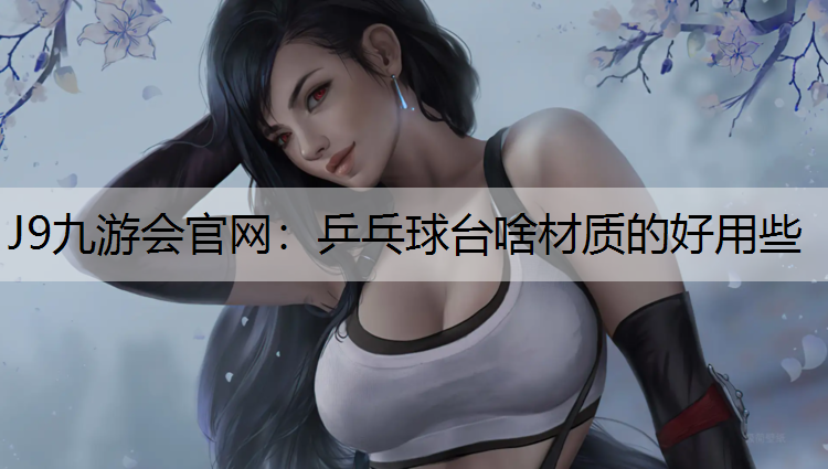 J9九游会官网：乒乓球台啥材质的好用些
