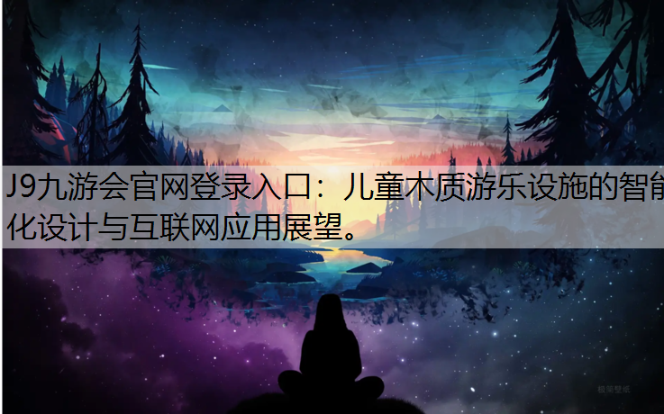 J9九游会官网登录入口：儿童木质游乐设施的智能化设计与互联网应用展望。