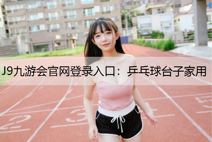 J9九游会官网登录入口：乒乓球台子家用