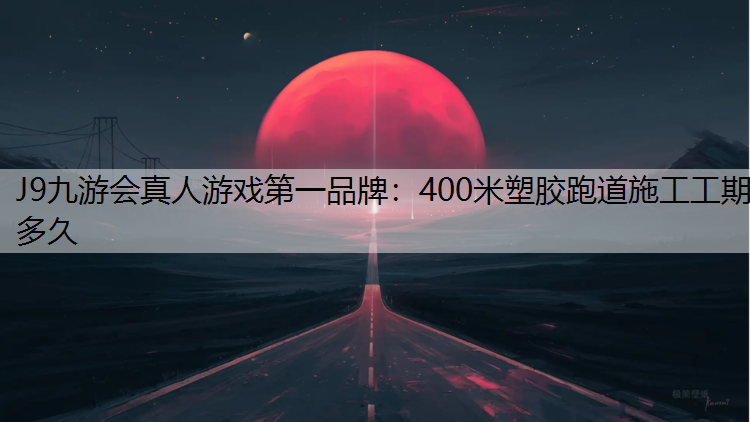 J9九游会真人游戏第一品牌：400米塑胶跑道施工工期多久