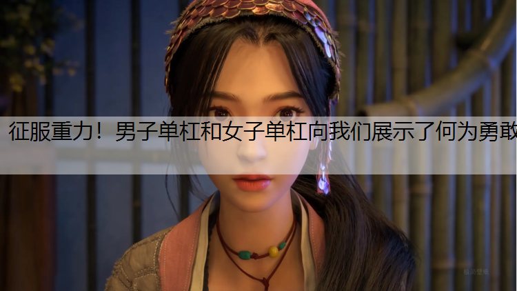 征服重力！男子单杠和女子单杠向我们展示了何为勇敢